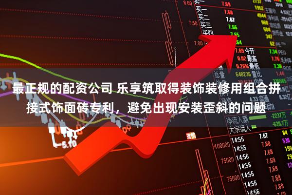 最正规的配资公司 乐享筑取得装饰装修用组合拼接式饰面砖专利，避免出现安装歪斜的问题