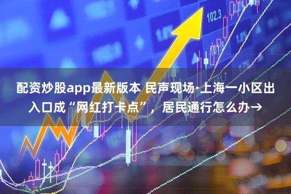 配资炒股app最新版本 民声现场·上海一小区出入口成“网红打卡点”，居民通行怎么办→