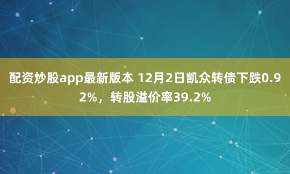 配资炒股app最新版本 12月2日凯众转债下跌0.92%，转股溢价率39.2%
