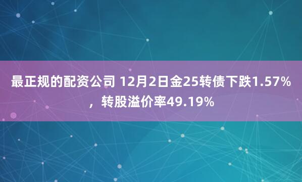 最正规的配资公司 12月2日金25转债下跌1.57%，转股溢价率49.19%