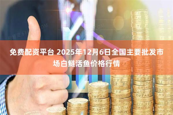 免费配资平台 2025年12月6日全国主要批发市场白鲢活鱼价格行情