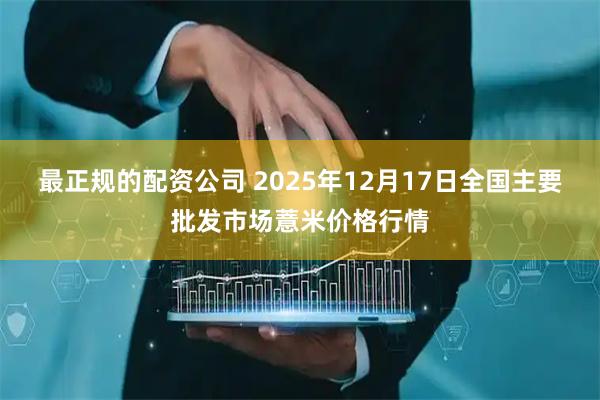 最正规的配资公司 2025年12月17日全国主要批发市场薏米价格行情