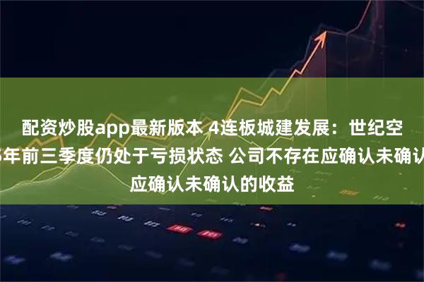配资炒股app最新版本 4连板城建发展：世纪空间2025年前三季度仍处于亏损状态 公司不存在应确认未确认的收益