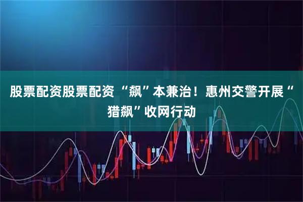 股票配资股票配资 “飙”本兼治！惠州交警开展“猎飙”收网行动