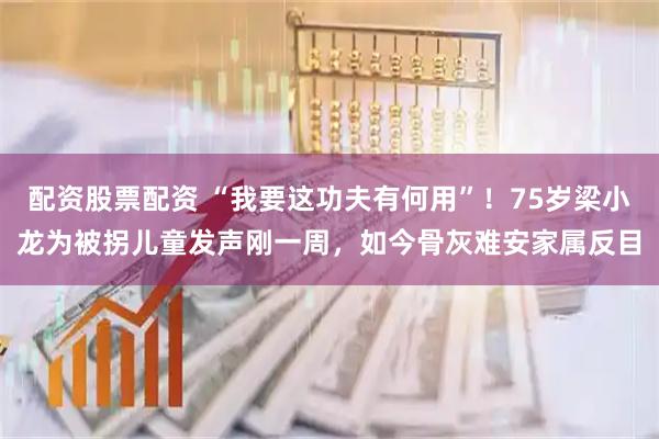 配资股票配资 “我要这功夫有何用”！75岁梁小龙为被拐儿童发声刚一周，如今骨灰难安家属反目