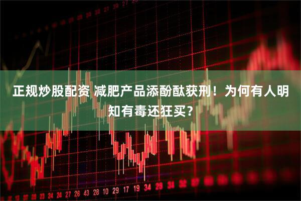 正规炒股配资 减肥产品添酚酞获刑！为何有人明知有毒还狂买？