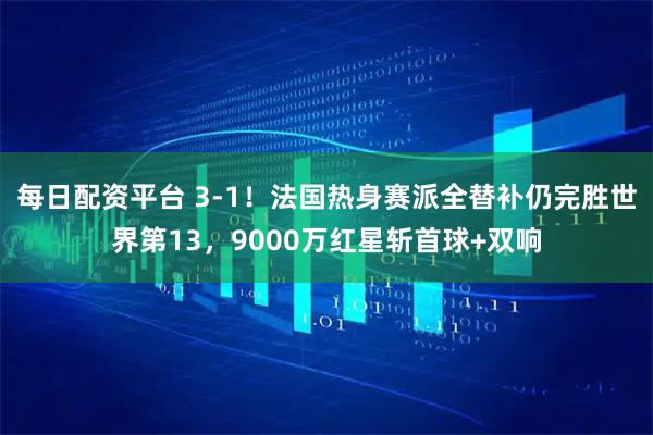 每日配资平台 3-1！法国热身赛派全替补仍完胜世界第13，9000万红星斩首球+双响
