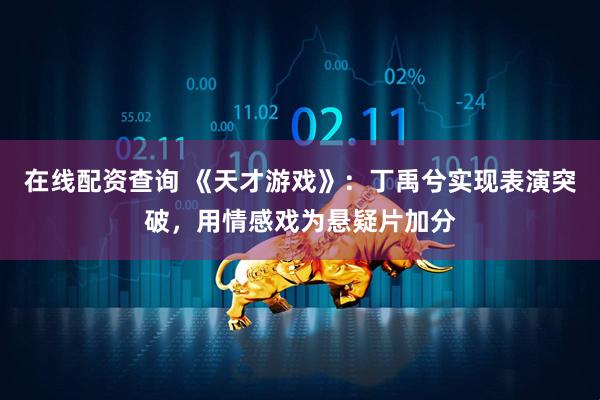 在线配资查询 《天才游戏》：丁禹兮实现表演突破，用情感戏为悬疑片加分