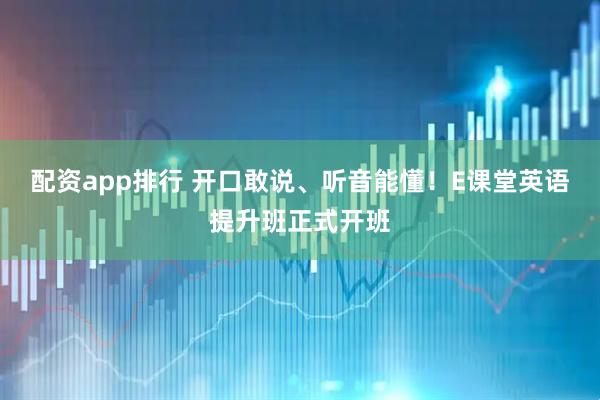 配资app排行 开口敢说、听音能懂！E课堂英语提升班正式开班