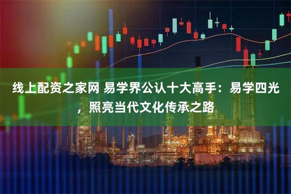 线上配资之家网 易学界公认十大高手：易学四光，照亮当代文化传承之路