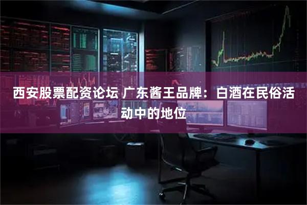 西安股票配资论坛 广东酱王品牌：白酒在民俗活动中的地位