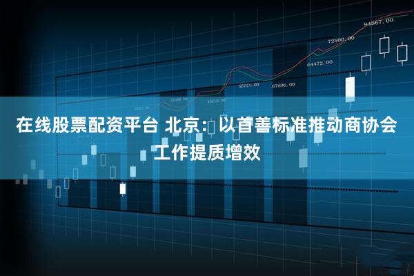 在线股票配资平台 北京：以首善标准推动商协会工作提质增效